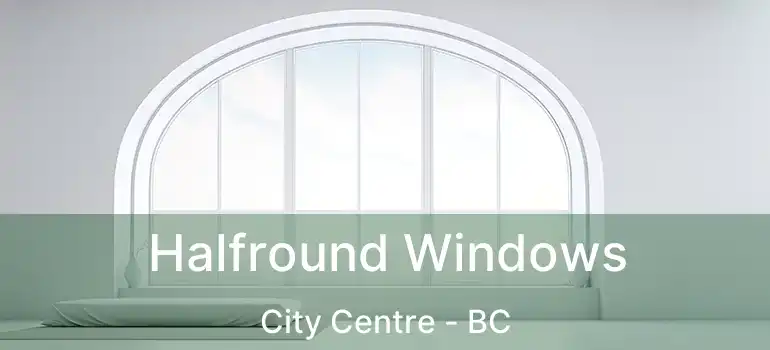  Halfround Windows City Centre - BC