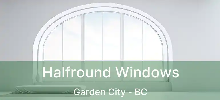  Halfround Windows Garden City - BC