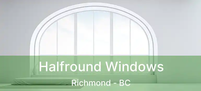  Halfround Windows Richmond - BC