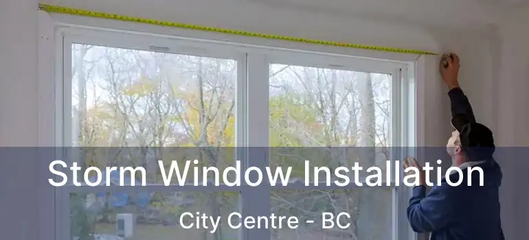  Storm Window Installation City Centre - BC